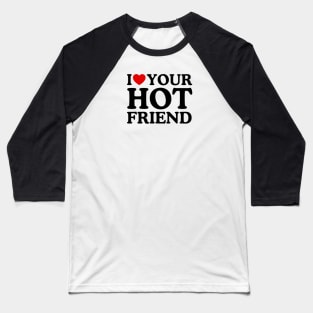 I LOVE YOUR HOT FRIEND Baseball T-Shirt